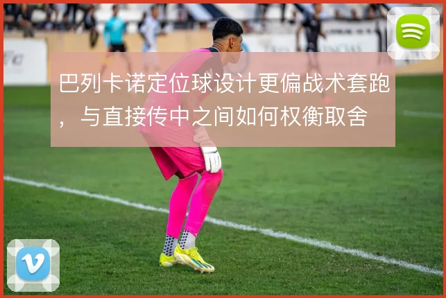 巴列卡诺定位球设计更偏战术套跑,与直接传中之间如何权衡取舍