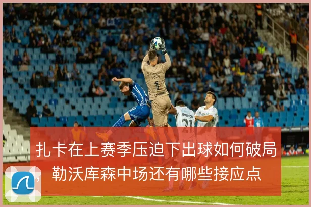 扎卡在上赛季压迫下出球如何破局，勒沃库森中场还有哪些接应点