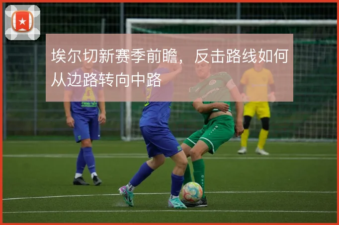 埃尔切新赛季前瞻，反击路线如何从边路转向中路