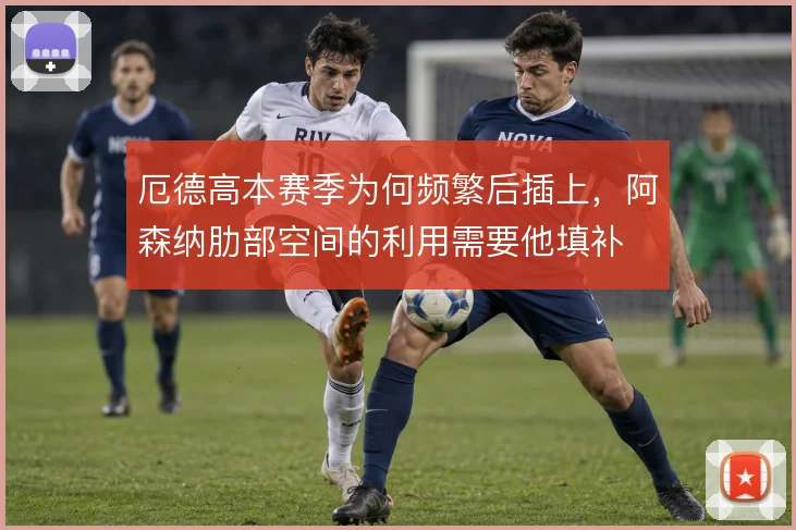 厄德高本赛季为何频繁后插上,阿森纳肋部空间的利用需要他填补