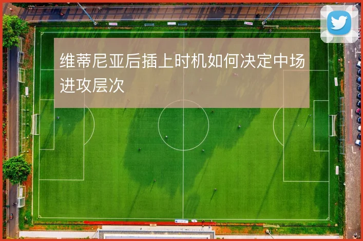 维蒂尼亚后插上时机如何决定中场进攻层次