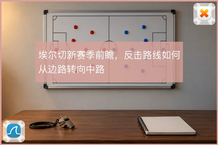 埃尔切新赛季前瞻，反击路线如何从边路转向中路