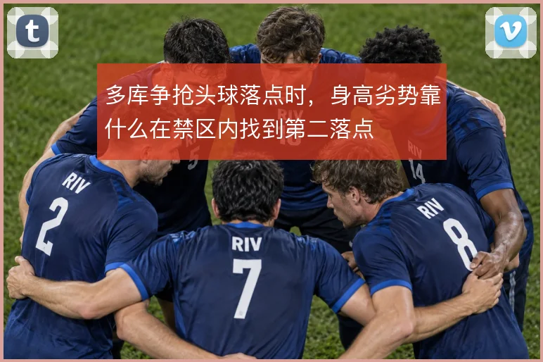 多库争抢头球落点时,身高劣势靠什么在禁区内找到第二落点