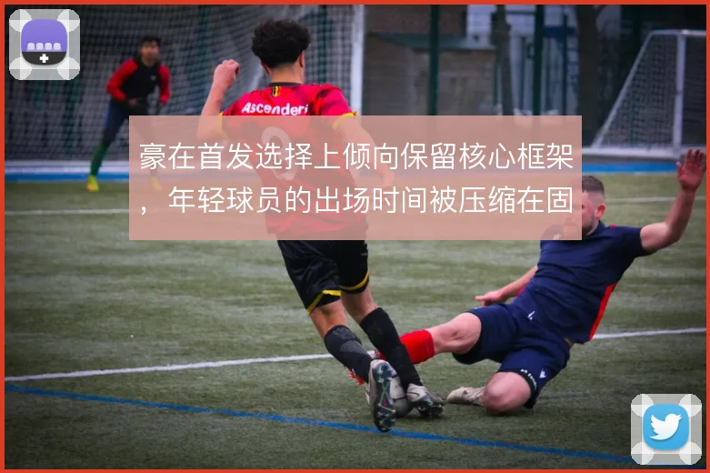 豪在首发选择上倾向保留核心框架,年轻球员的出场时间被压缩在固定轮换段