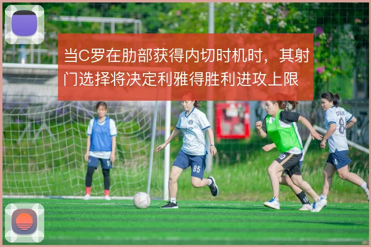 当C罗在肋部获得内切时机时，其射门选择将决定利雅得胜利进攻上限