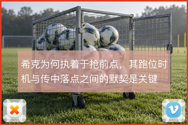 希克为何执着于抢前点,其跑位时机与传中落点之间的默契是关键