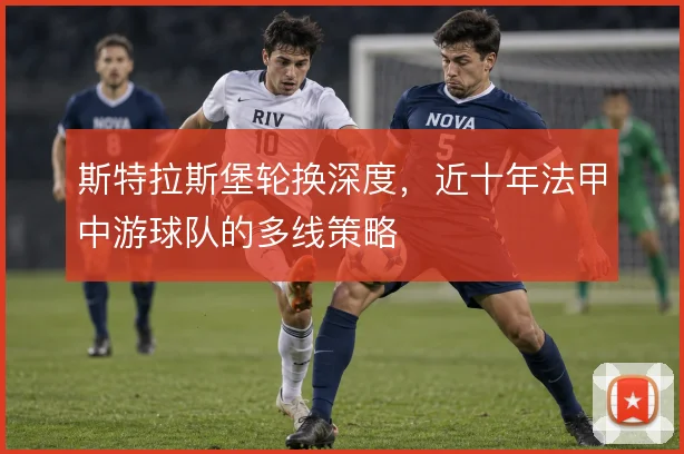 斯特拉斯堡轮换深度,近十年法甲中游球队的多线策略