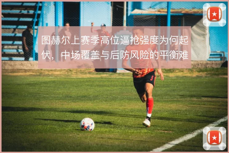 图赫尔上赛季高位逼抢强度为何起伏，中场覆盖与后防风险的平衡难题