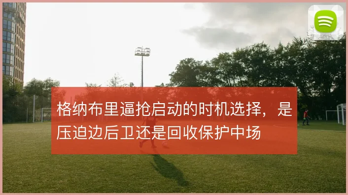 格纳布里逼抢启动的时机选择，是压迫边后卫还是回收保护中场