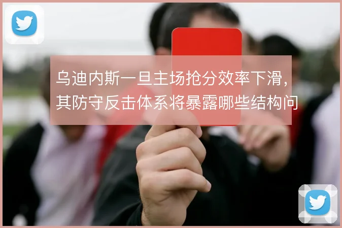 乌迪内斯一旦主场抢分效率下滑,其防守反击体系将暴露哪些结构问题