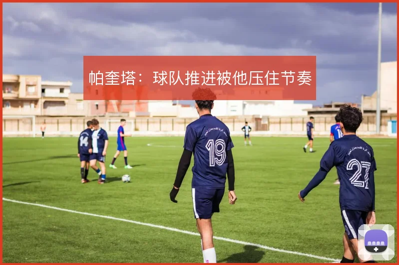 帕奎塔:球队推进被他压住节奏