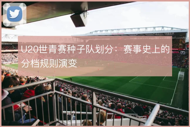 U20世青赛种子队划分：赛事史上的分档规则演变