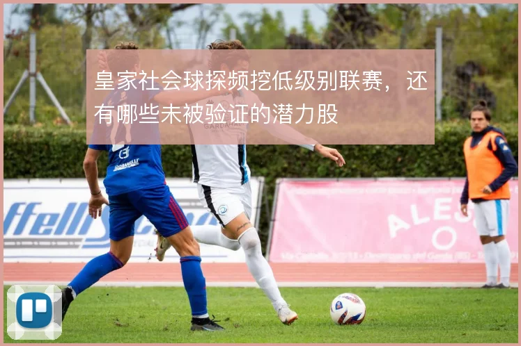 皇家社会球探频挖低级别联赛，还有哪些未被验证的潜力股