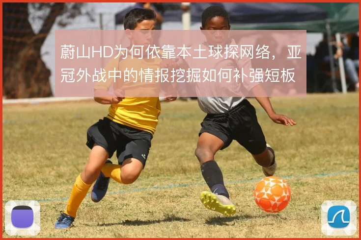 蔚山HD为何依靠本土球探网络，亚冠外战中的情报挖掘如何补强短板