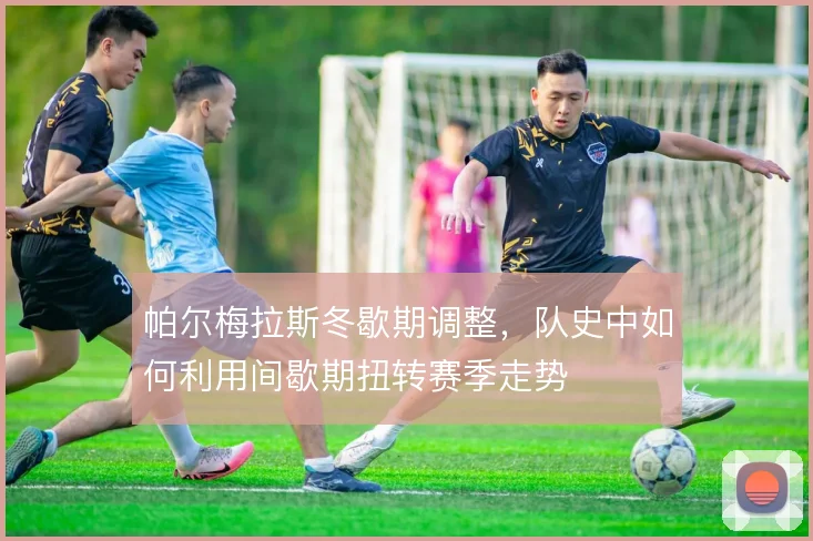 帕尔梅拉斯冬歇期调整，队史中如何利用间歇期扭转赛季走势